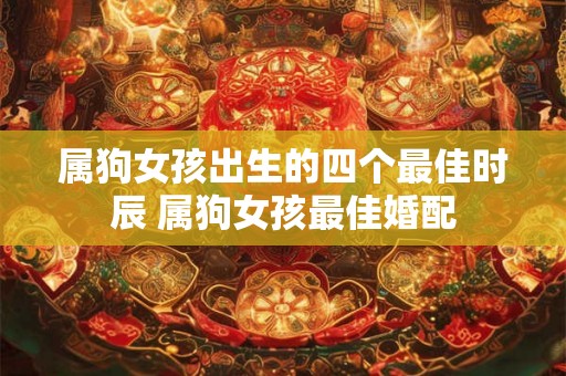 属狗女孩出生的四个最佳时辰 属狗女孩最佳婚配
