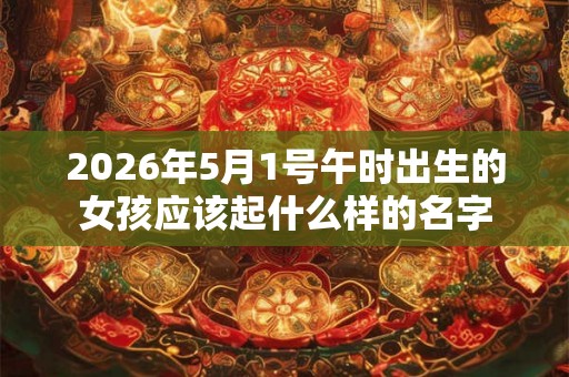 2026年5月1号午时出生的女孩应该起什么样的名字 2026年5月1号午时出生的女孩应该起什么样的名字