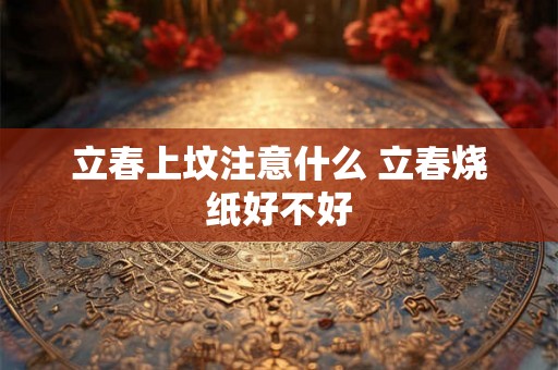 立春上坟注意什么 立春烧纸好不好