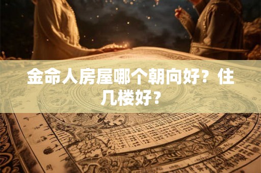 金命人房屋哪个朝向好？住几楼好？