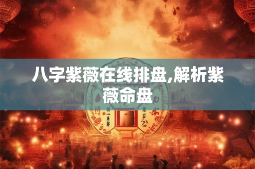八字紫薇在线排盘,解析紫薇命盘