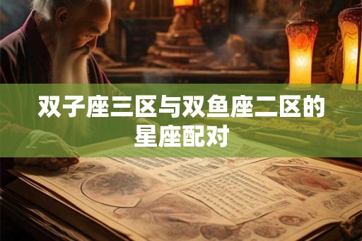 双子座三区与双鱼座二区的星座配对 双子座三区与双鱼座二区的星座配对