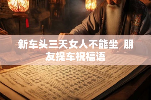 新车头三天女人不能坐  朋友提车祝福语