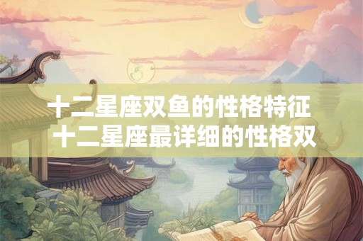 十二星座双鱼的性格特征  十二星座最详细的性格双鱼