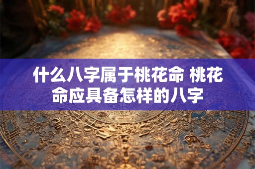 什么八字属于桃花命 桃花命应具备怎样的八字