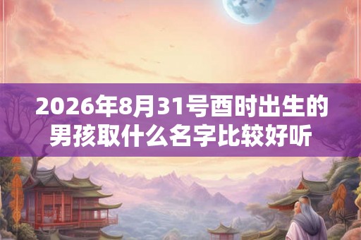 2026年8月31号酉时出生的男孩取什么名字比较好听