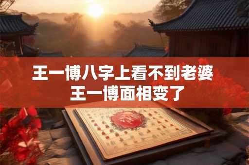 王一博八字上看不到老婆  王一博面相变了