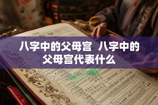 八字中的父母宫 八字中的父母宫代表什么 八字中的父母宫 八字中的父母宫代表什么