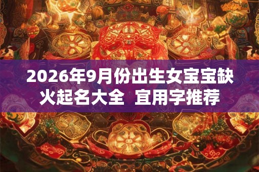2026年9月份出生女宝宝缺火起名大全 宜用字推荐 2026年9月份出生女宝宝缺火起名大全 宜用字推荐