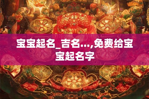 宝宝起名_吉名...,免费给宝宝起名字