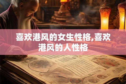 喜欢港风的女生性格,喜欢港风的人性格 喜欢港风的女生性格,喜欢港风的人性格
