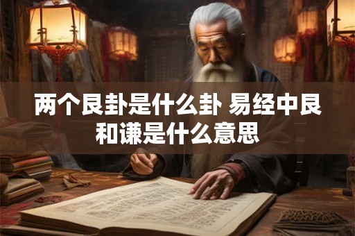 两个艮卦是什么卦 易经中艮和谦是什么意思
