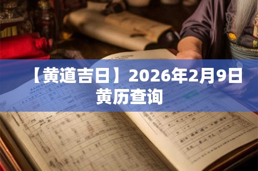 【黄道吉日】2026年2月9日黄历查询 【黄道吉日】2026年2月9日黄历查询