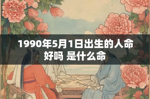 1990年5月1日出生的人命好吗 是什么命 1990年5月1日出生的人命好吗 是什么命