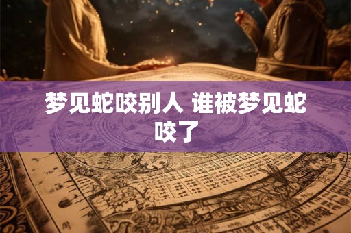 梦见蛇咬别人 谁被梦见蛇咬了
