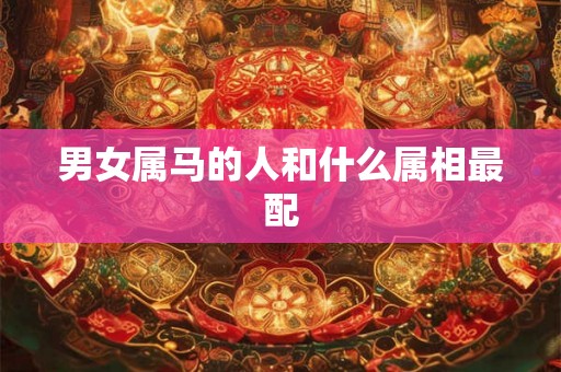 男女属马的人和什么属相最配