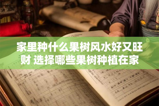 家里种什么果树风水好又旺财 选择哪些果树种植在家中能旺财又招财