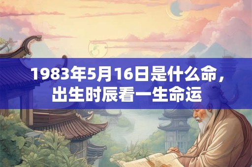 1983年5月16日是什么命，出生时辰看一生命运