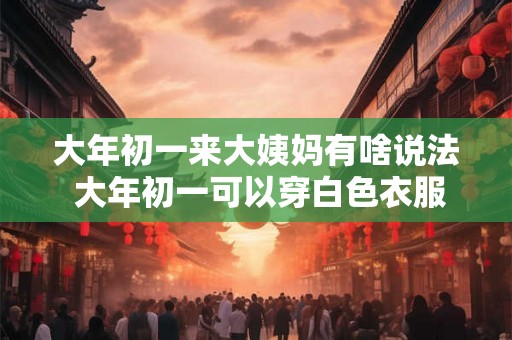 大年初一来大姨妈有啥说法 大年初一可以穿白色衣服吗