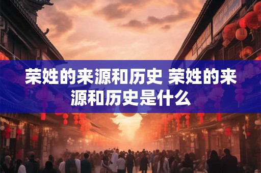 荣姓的来源和历史 荣姓的来源和历史是什么
