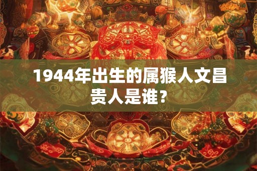 1944年出生的属猴人文昌贵人是谁? 1944年出生的属猴人文昌贵人是谁?