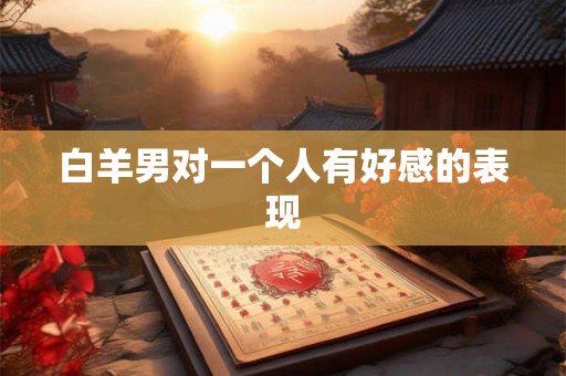 白羊男对一个人有好感的表现