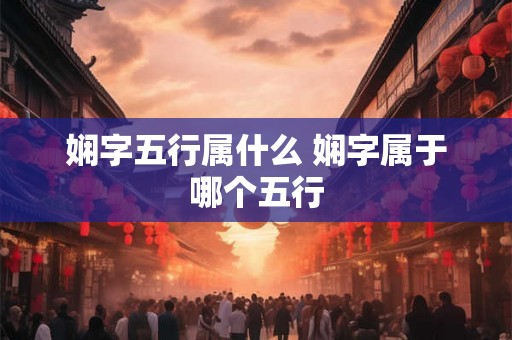 娴字五行属什么 娴字属于哪个五行 娴字五行属什么 娴字属于哪个五行