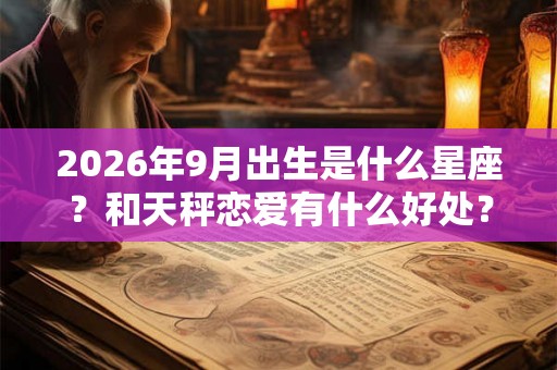 2026年9月出生是什么星座？和天秤恋爱有什么好处？