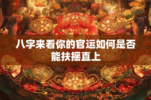 八字来看你的官运如何是否能扶摇直上