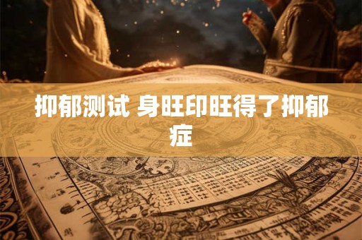 抑郁测试 身旺印旺得了抑郁症