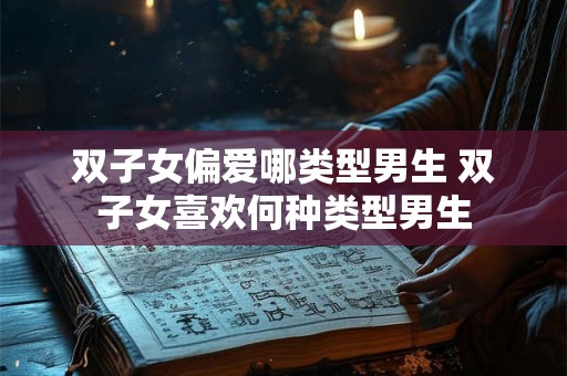 双子女偏爱哪类型男生 双子女喜欢何种类型男生