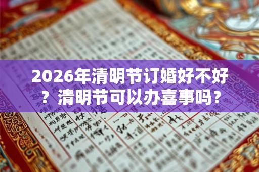 2026年清明节订婚好不好？清明节可以办喜事吗？