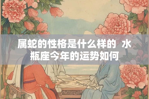 属蛇的性格是什么样的  水瓶座今年的运势如何