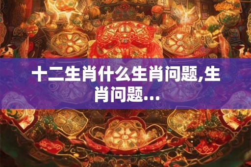 十二生肖什么生肖问题,生肖问题…