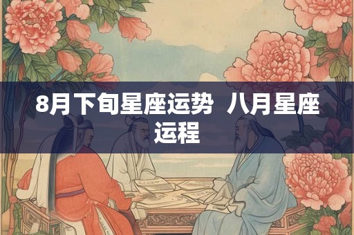 8月下旬星座运势  八月星座运程