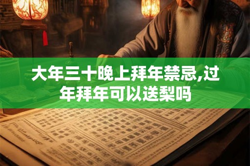 大年三十晚上拜年禁忌,过年拜年可以送梨吗