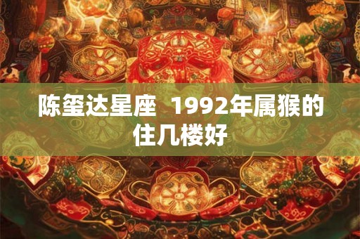陈玺达星座  1992年属猴的住几楼好