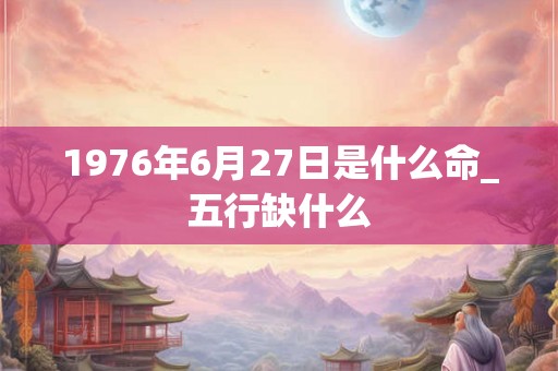 1976年6月27日是什么命_五行缺什么