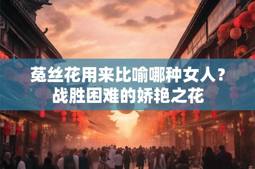 菟丝花用来比喻哪种女人？战胜困难的娇艳之花