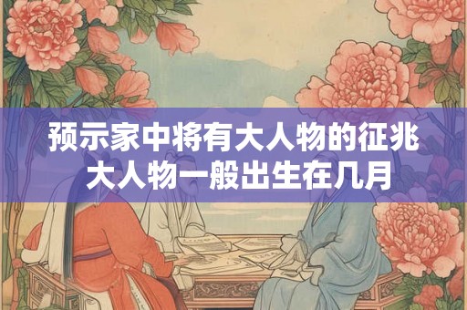 预示家中将有大人物的征兆 大人物一般出生在几月