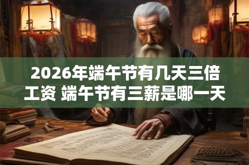 2026年端午节有几天三倍工资 端午节有三薪是哪一天