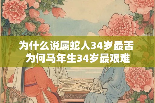 为什么说属蛇人34岁最苦 为何马年生34岁最艰难