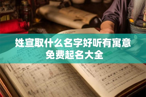 姓宣取什么名字好听有寓意 免费起名大全 姓宣取什么名字好听有寓意 免费起名大全