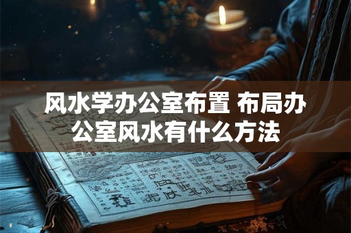 风水学办公室布置 布局办公室风水有什么方法