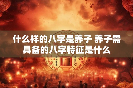 什么样的八字是养子 养子需具备的八字特征是什么