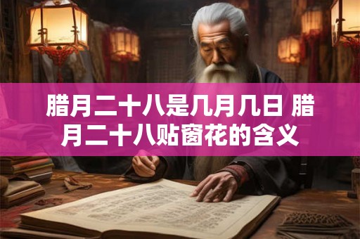 腊月二十八是几月几日 腊月二十八贴窗花的含义