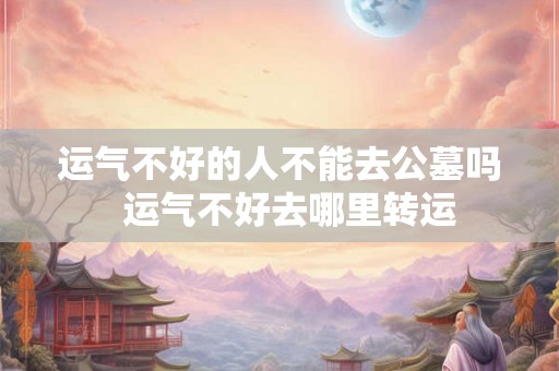 运气不好的人不能去公墓吗  运气不好去哪里转运