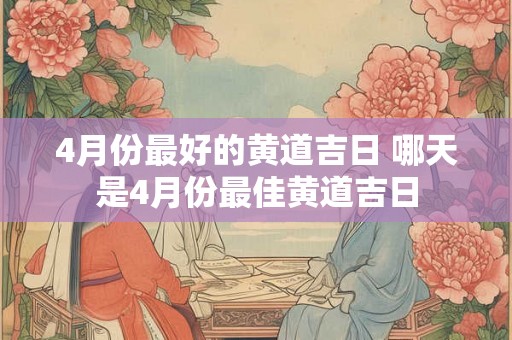 4月份最好的黄道吉日 哪天是4月份最佳黄道吉日
