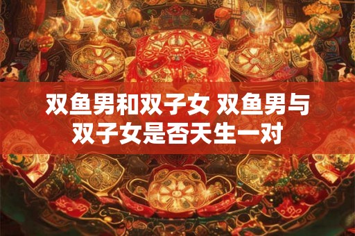 双鱼男和双子女 双鱼男与双子女是否天生一对