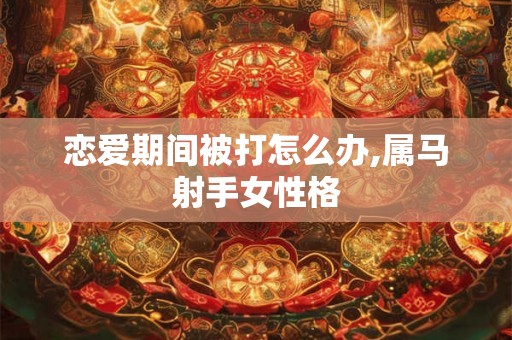 恋爱期间被打怎么办,属马射手女性格